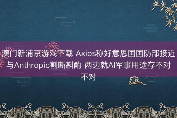 澳门新浦京游戏下载 Axios称好意思国国防部接近与Anthropic割断斟酌 两边就AI军事用途存不对