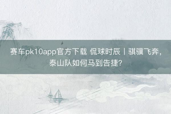赛车pk10app官方下载 侃球时辰丨骐骥飞奔,泰山队如何马到告捷?