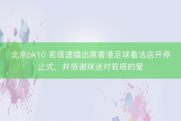 北京pk10 若塔遗孀出席香港足球看法店开停止式，并感谢球迷对若塔的爱