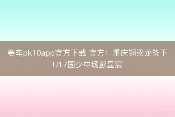赛车pk10app官方下载 官方:重庆铜梁龙签下U17国少中场彭显宸
