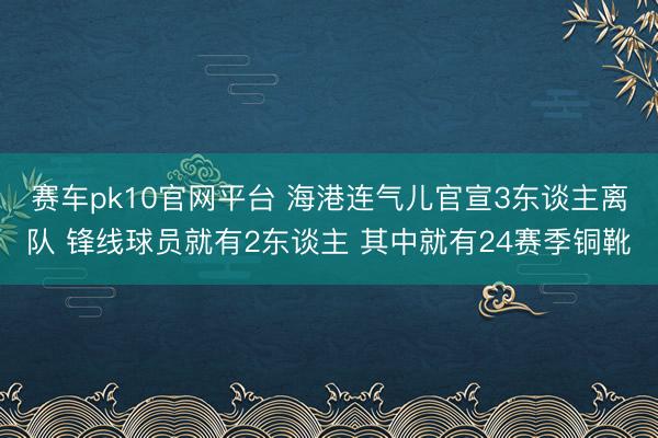 赛车pk10官网平台 海港连气儿官宣3东谈主离队 锋线球员就有2东谈主 其中就有24赛季铜靴