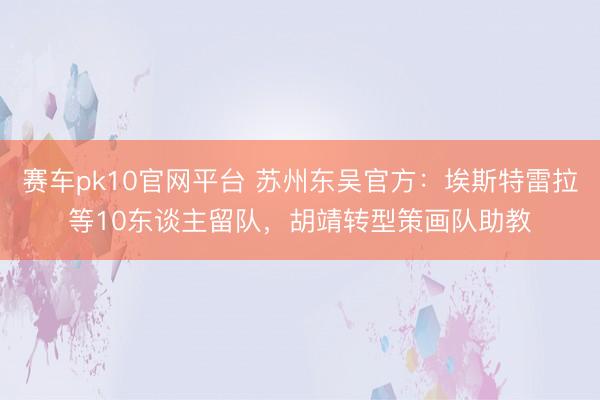 赛车pk10官网平台 苏州东吴官方：埃斯特雷拉等10东谈主留队，胡靖转型策画队助教