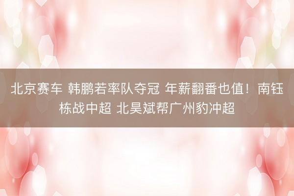 北京赛车 韩鹏若率队夺冠 年薪翻番也值!南钰栋战中超 北昊斌帮广州豹冲超
