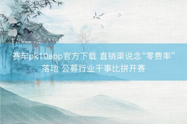 赛车pk10app官方下载 直销渠说念“零费率”落地 公募行业干事比拼开赛