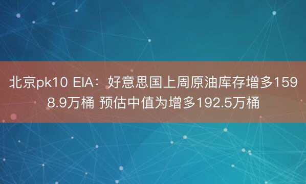 北京pk10 EIA：好意思国上周原油库存增多1598.9万桶 预估中值为增多192.5万桶