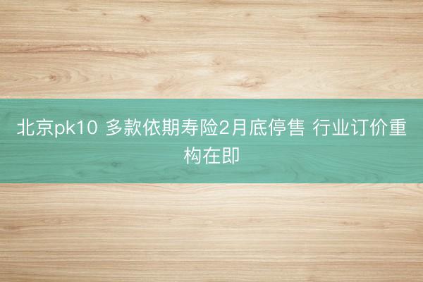 北京pk10 多款依期寿险2月底停售 行业订价重构在即