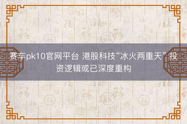 赛车pk10官网平台 港股科技“冰火两重天” 投资逻辑或已深度重构