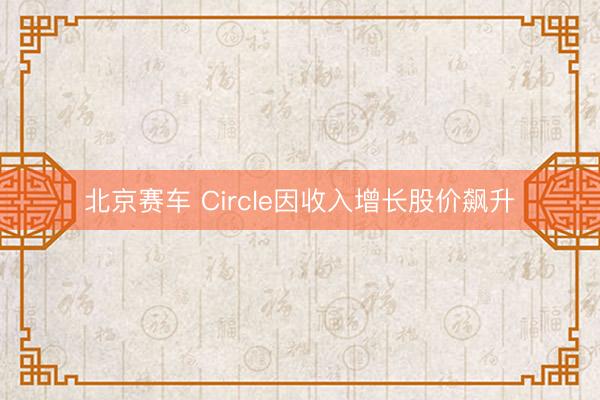 北京赛车 Circle因收入增长股价飙升