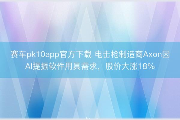赛车pk10app官方下载 电击枪制造商Axon因AI提振软件用具需求，股价大涨18%