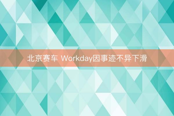 北京赛车 Workday因事迹不异下滑