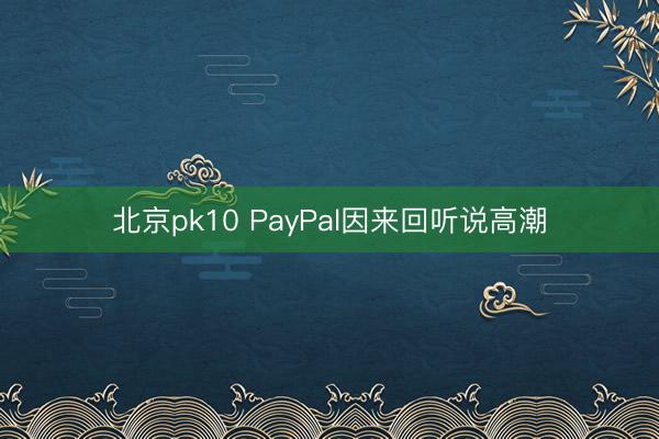 北京pk10 PayPal因来回听说高潮