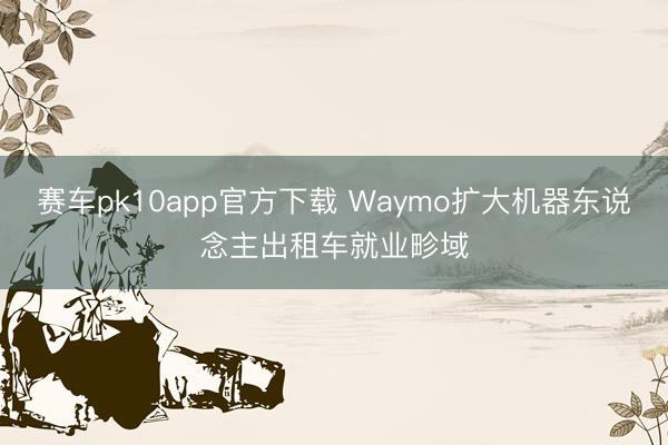 赛车pk10app官方下载 Waymo扩大机器东说念主出租车就业畛域
