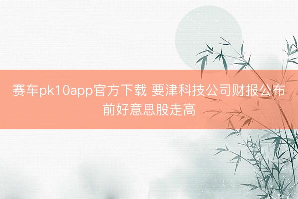 赛车pk10app官方下载 要津科技公司财报公布前好意思股走高