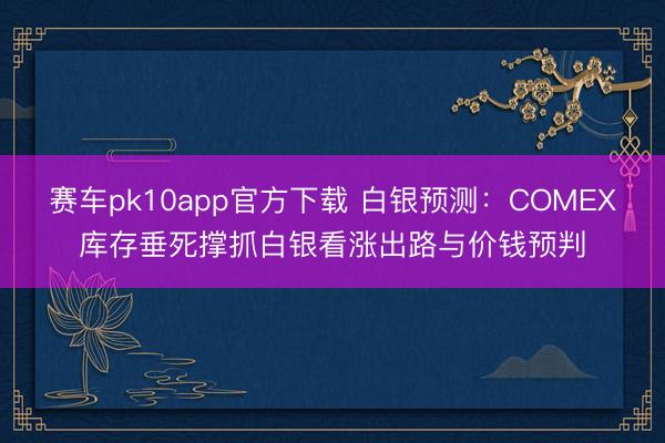赛车pk10app官方下载 白银预测：COMEX库存垂死撑抓白银看涨出路与价钱预判