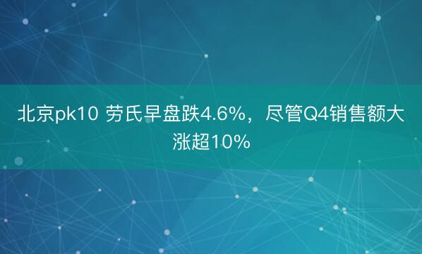 北京pk10 劳氏早盘跌4.6%，尽管Q4销售额大涨超10%