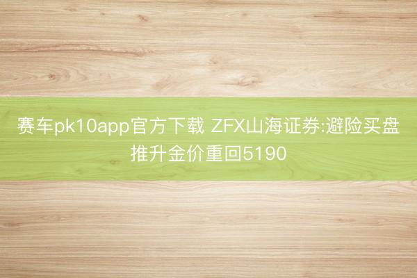 赛车pk10app官方下载 ZFX山海证券:避险买盘推升金价重回5190