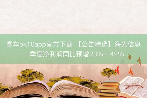 赛车pk10app官方下载 【公告精选】海光信息一季度净利润同比预增23%—42%
