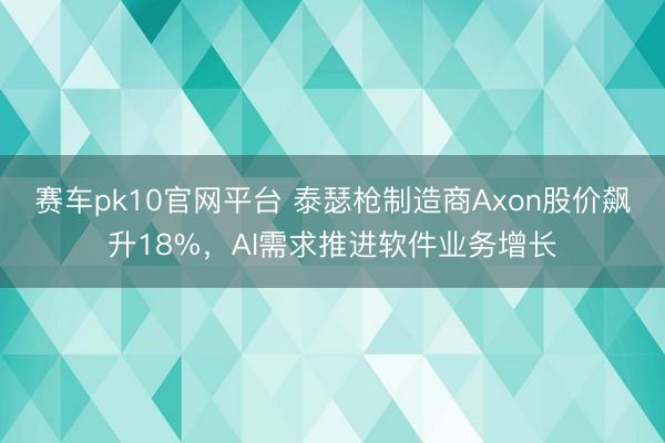 赛车pk10官网平台 泰瑟枪制造商Axon股价飙升18%，AI需求推进软件业务增长