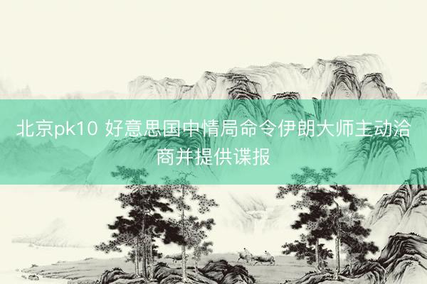 北京pk10 好意思国中情局命令伊朗大师主动洽商并提供谍报