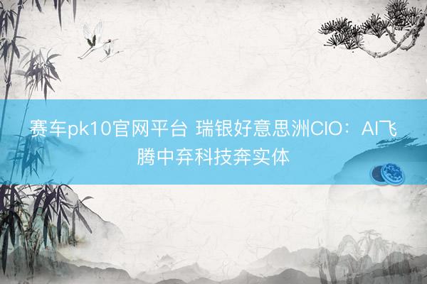 赛车pk10官网平台 瑞银好意思洲CIO:AI飞腾中弃科技奔实体