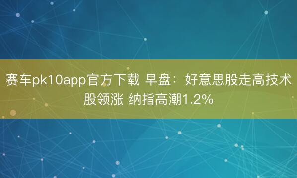 赛车pk10app官方下载 早盘：好意思股走高技术股领涨 纳指高潮1.2%