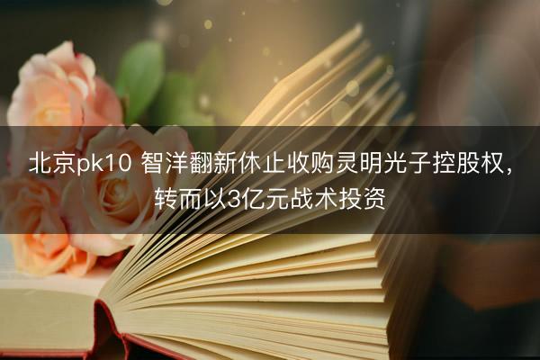 北京pk10 智洋翻新休止收购灵明光子控股权，转而以3亿元战术投资
