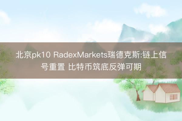 北京pk10 RadexMarkets瑞德克斯:链上信号重置 比特币筑底反弹可期