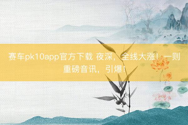 赛车pk10app官方下载 夜深,全线大涨!一则重磅音讯,引爆!