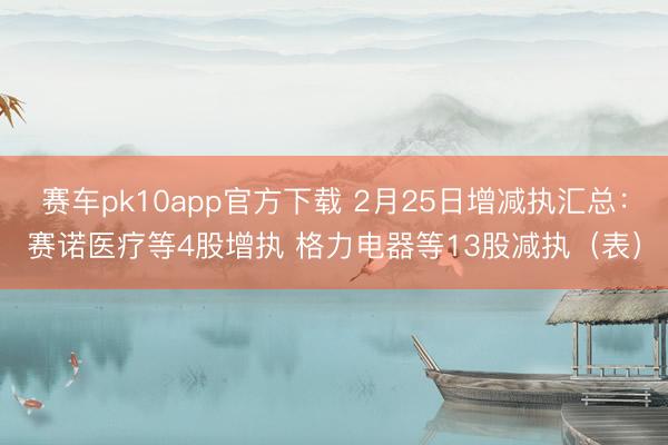 赛车pk10app官方下载 2月25日增减执汇总：赛诺医疗等4股增执 格力电器等13股减执（表）