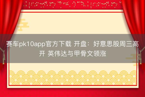 赛车pk10app官方下载 开盘：好意思股周三高开 英伟达与甲骨文领涨