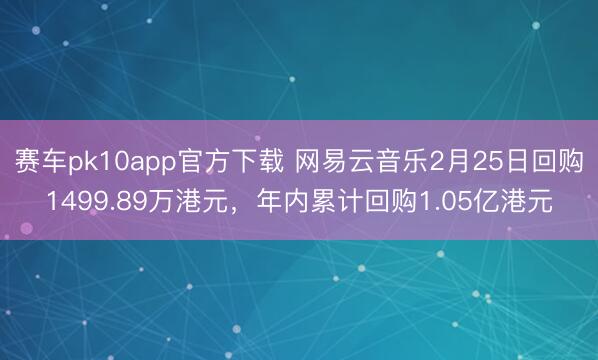 赛车pk10app官方下载 网易云音乐2月25日回购1499.89万港元,年内累计回购1.05亿港元