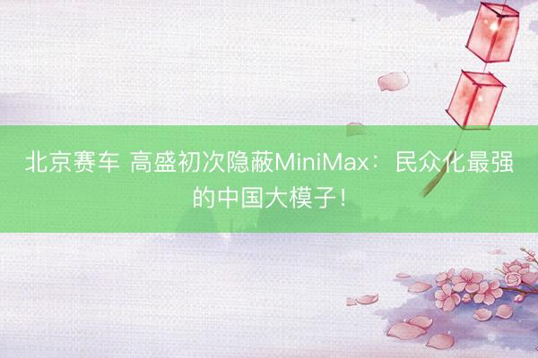 北京赛车 高盛初次隐蔽MiniMax:民众化最强的中国大模子!