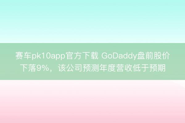赛车pk10app官方下载 GoDaddy盘前股价下落9%，该公司预测年度营收低于预期