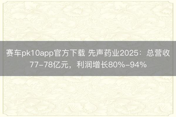 赛车pk10app官方下载 先声药业2025：总营收77-78亿元，利润增长80%-94%