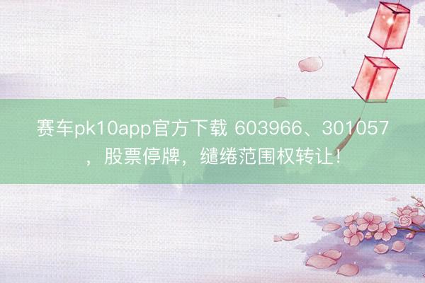 赛车pk10app官方下载 603966、301057，股票停牌，缱绻范围权转让！