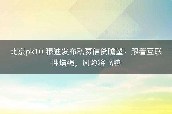 北京pk10 穆迪发布私募信贷瞻望:跟着互联性增强,风险将飞腾