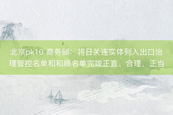 北京pk10 商务部：将日关连实体列入出口治理管控名单和和顺名单完竣正直、合理、正当