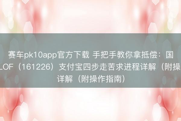 赛车pk10app官方下载 手把手教你拿抵偿：国投白银LOF（161226）支付宝四步走苦求进程详解（附操作指南）