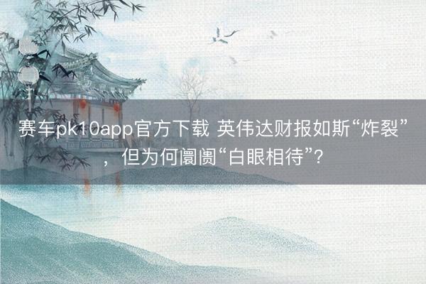 赛车pk10app官方下载 英伟达财报如斯“炸裂”,但为何阛阓“白眼相待”?