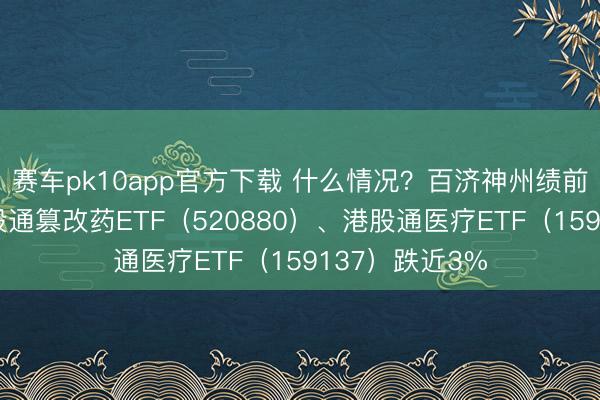 赛车pk10app官方下载 什么情况？百济神州绩前挫逾6%！港股通篡改药ETF（520880）、港股通医疗ETF（159137）跌近3%