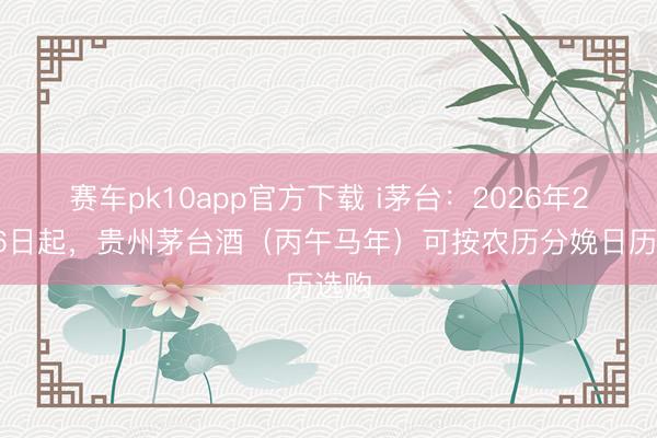赛车pk10app官方下载 i茅台：2026年2月26日起，贵州茅台酒（丙午马年）可按农历分娩日历选购
