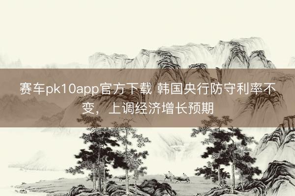 赛车pk10app官方下载 韩国央行防守利率不变，上调经济增长预期