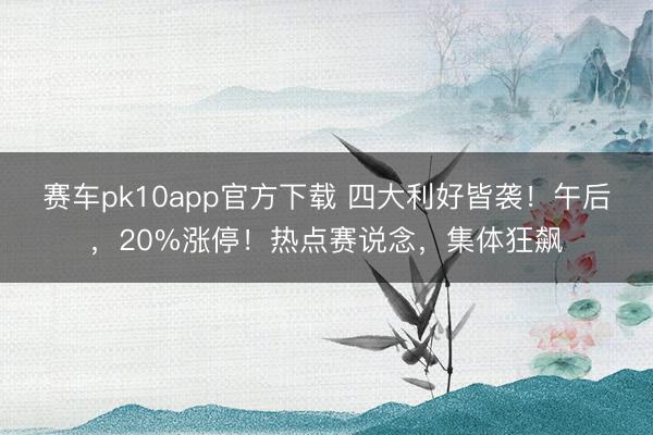 赛车pk10app官方下载 四大利好皆袭！午后，20%涨停！热点赛说念，集体狂飙