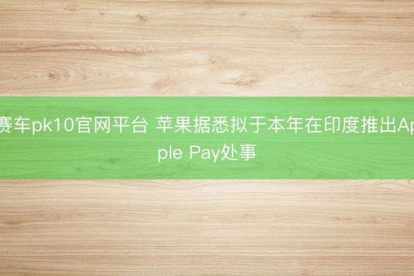 赛车pk10官网平台 苹果据悉拟于本年在印度推出Apple Pay处事