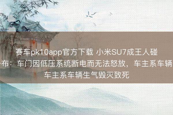 赛车pk10app官方下载 小米SU7成王人碰撞毁灭访谒公布：车门因低压系统断电而无法怒放，车主系车辆生气毁灭致死