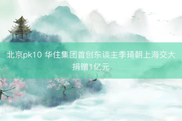 北京pk10 华住集团首创东谈主季琦朝上海交大捐赠1亿元