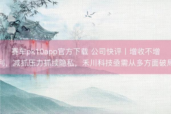 赛车pk10app官方下载 公司快评丨增收不增利，减抓压力抓续隐私，禾川科技亟需从多方面破局