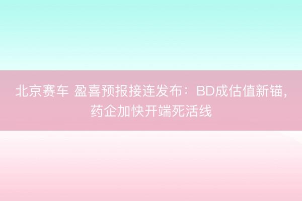 北京赛车 盈喜预报接连发布：BD成估值新锚，药企加快开端死活线