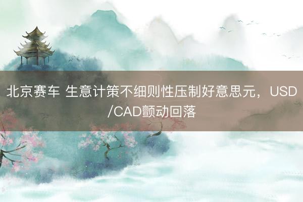 北京赛车 生意计策不细则性压制好意思元,USD/CAD颤动回落