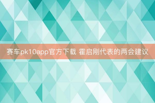 赛车pk10app官方下载 霍启刚代表的两会建议